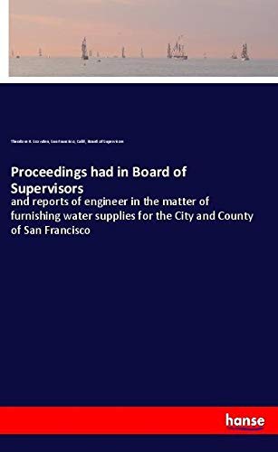 Proceedings had in Board of Supervisors: and reports of engineer in the matter of furnishing water supplies for the City and County of San Francisco