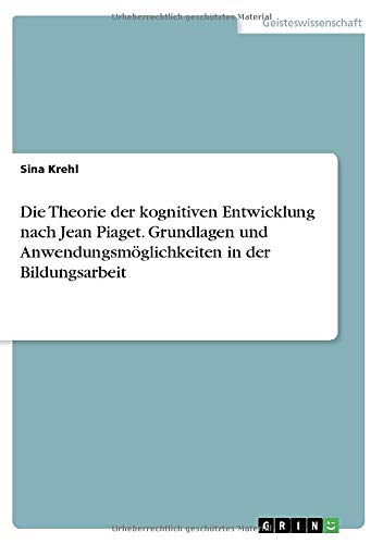 Die Theorie der kognitiven Entwicklung nach Jean Piaget. Grundlagen und Anwendungsmöglichkeiten in der Bildungsarbeit