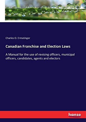 Canadian Franchise and Election Laws: A Manual for the use of revising officers, municipal officers, candidates, agents and electors