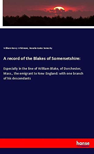 A record of the Blakes of Somersetshire:: Especially in the line of William Blake, of Dorchester, Mass., the emigrant to New England: with one branch of his descendants