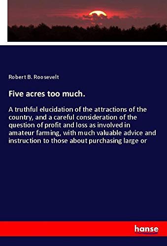Five acres too much.: A truthful elucidation of the attractions of the country, and a careful consideration of the question of profit and loss as ... to those about purchasing large or