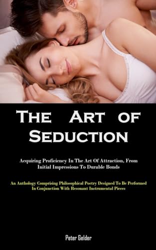 Peter Gelder The Art Of Seduction, Acquiring Proficiency In The Art Of Attraction, From Initial Impressions To Durable Bonds (An Anthology Comprising