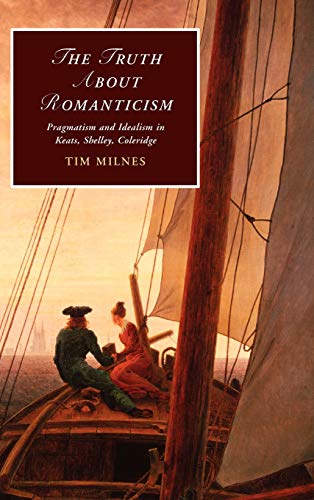 The Truth about Romanticism: Pragmatism and Idealism in Keats, Shelley, Coleridge (Cambridge Studies in Romanticism, Band 83)