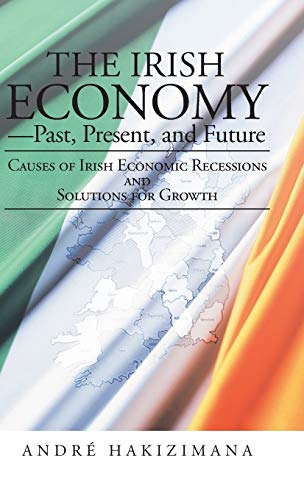 The Irish Economy-Past, Present, and Future: Causes of Irish Economic Recessions and Solutions for Growth