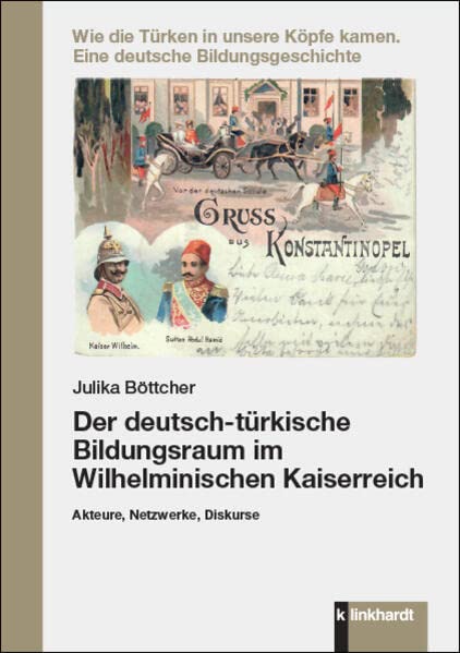 Der deutsch-türkische Bildungsraum im Wilhelminischen Kaiserreich: Akteure, Netzwerke, Diskurse (Wie die Türken in unsere Köpfe kamen: Eine deutsche Bildungsgeschichte)