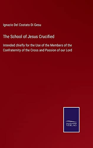 The School of Jesus Crucified: Intended chiefly for the Use of the Members of the Confraternity of the Cross and Passion of our Lord