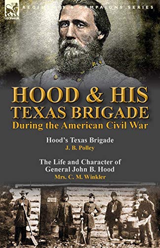 Hood & His Texas Brigade During the American Civil War: Hood's Texas Brigade by J. B. Polley & The Life and Character of General John B. Hood by Mrs. C. M. Winkler