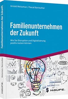 Familienunternehmen der Zukunft: Wie Sie Digitalisierung und Disruption positiv nutzen können: Wie Sie Disruption und Digitalisierung positiv nutzen können (Haufe Fachbuch)