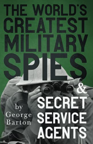 The World's Greatest Military Spies and Secret Service Agents: With the Introductory Chapter 'The Ethos of the Spy'