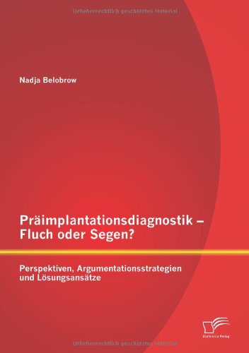 Präimplantationsdiagnostik - Fluch oder Segen? Perspektiven, Argumentationsstrategien und Lösungsansätze