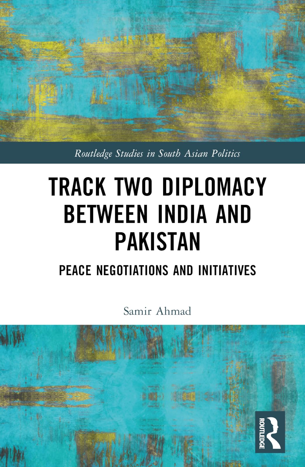 Track Two Diplomacy Between India and Pakistan: Peace Negotiations and Initiatives (Routledge Studies in South Asian Politics)
