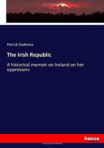 The Irish Republic: A historical memoir on Ireland on her oppressors