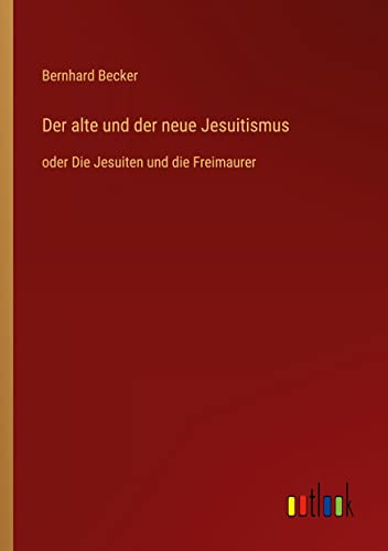 Der alte und der neue Jesuitismus: oder Die Jesuiten und die Freimaurer