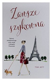 Zawsze szykowna: Sekrety ponadczasowego stylu, urody i seksapilu Francuzek