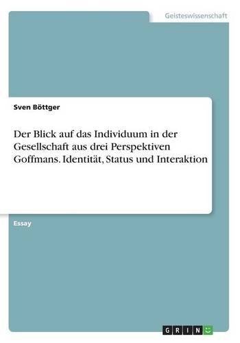 Der Blick auf das Individuum in der Gesellschaft aus drei Perspektiven Goffmans. Identität, Status und Interaktion