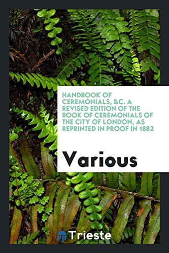 Handbook of Ceremonials, &c. A revised edition of the Book of ceremonials of the city of London, as reprinted in proof in 1882