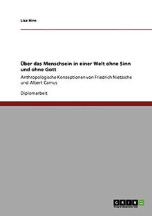 Über das Menschsein in einer Welt ohne Sinn und ohne Gott: Anthropologische Konzeptionen von Friedrich Nietzsche und Albert Camus