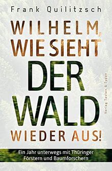 Wilhelm, wie sieht der Wald wieder aus?: Ein Jahr unterwegs mit Thüringer Förstern und Baumforschern