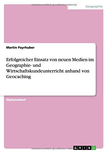 Erfolgreicher Einsatz von neuen Medien im Geographie- und Wirtschaftskundeunterricht anhand von Geocaching
