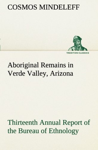 Aboriginal Remains in Verde Valley, Arizona Thirteenth Annual Report of the Bureau of Ethnology to the Secretary of the Smithsonian Institution, ... 1896, pages 179-262 (TREDITION CLASSICS)