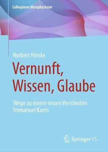 Vernunft, Wissen, Glaube: Wege zu einem neuen Verständnis Immanuel Kants (Colloquium Metaphysicum)
