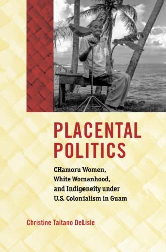 Placental Politics: CHamoru Women, White Womanhood, and Indigeneity under U.S. Colonialism in Guam (Critical Indigeneities)