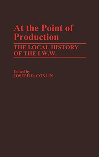 At the Point of Production: The Local History of the I.W.W (Contributions in Labor Studies)