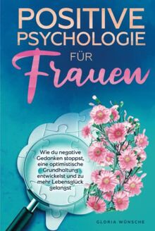 Positive Psychologie für Frauen: Wie du negative Gedanken stoppst, eine optimistische Grundhaltung entwickelst und zu mehr Lebensglück gelangst