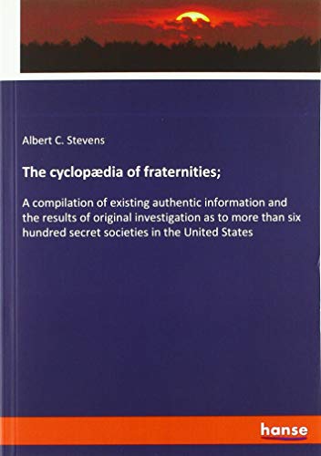 The cyclopædia of fraternities;: A compilation of existing authentic information and the results of original investigation as to more than six hundred secret societies in the United States