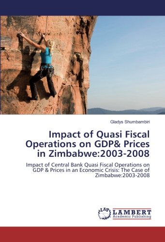 Impact of Quasi Fiscal Operations on GDP& Prices in Zimbabwe:2003-2008: Impact of Central Bank Quasi Fiscal Operations on GDP & Prices in an Economic Crisis: The Case of Zimbabwe:2003-2008