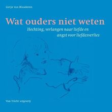 Wat ouders niet weten: hechting, verlangen naar liefde en angst voor liefdesverlies