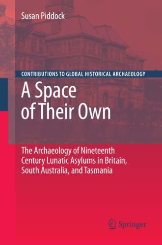 A Space of Their Own: The Archaeology of Nineteenth Century Lunatic Asylums in Britain, South Australia and Tasmania (Contributions To Global Historical Archaeology)