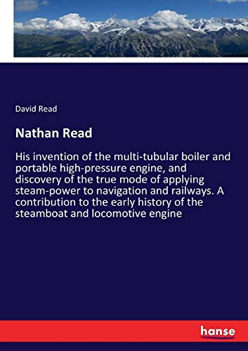 Nathan Read: His invention of the multi-tubular boiler and portable high-pressure engine, and discovery of the true mode of applying steam-power to ... of the steamboat and locomotive engine