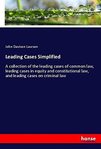 Leading Cases Simplified: A collection of the leading cases of common law, leading cases in equity and constitutional law, and leading cases on criminal law