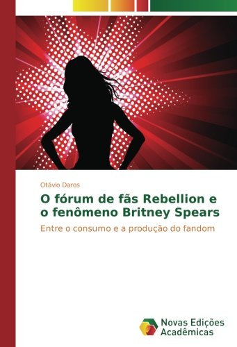 O fórum de fãs Rebellion e o fenômeno Britney Spears: Entre o consumo e a produção do fandom