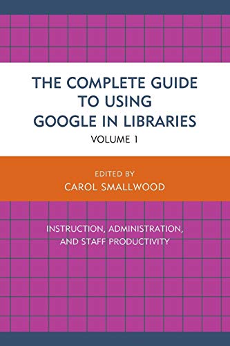 The Complete Guide to Using Google in Libraries: Instruction, Administration, and Staff Productivity, Volume 1