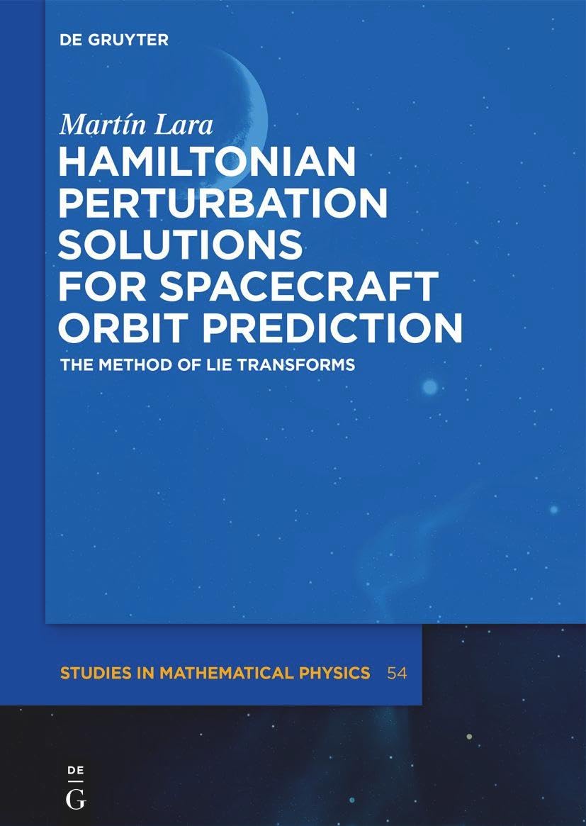 Hamiltonian Perturbation Solutions for Spacecraft Orbit Prediction: The Method of Lie Transforms (De Gruyter Studies in Mathematical Physics, 54)