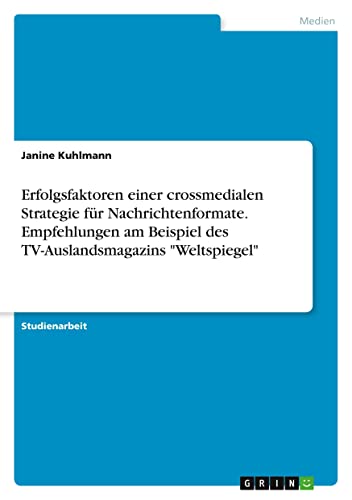 Erfolgsfaktoren einer crossmedialen Strategie für Nachrichtenformate. Empfehlungen am Beispiel des TV-Auslandsmagazins Weltspiegel