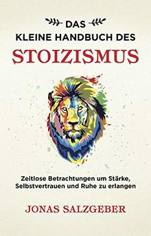 Das kleine Handbuch des Stoizismus: Zeitlose Betrachtungen um Stärke, Selbstvertrauen und Ruhe zu erlangen