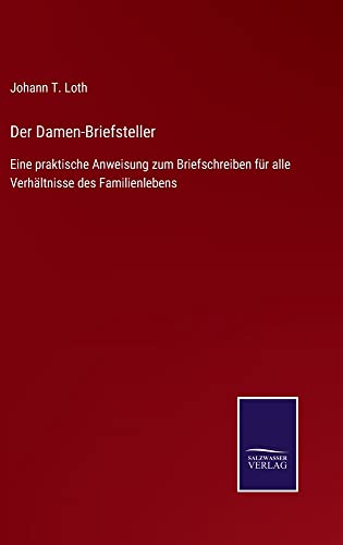 Der Damen-Briefsteller: Eine praktische Anweisung zum Briefschreiben für alle Verhältnisse des Familienlebens
