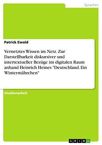 Vernetztes Wissen im Netz. Zur Darstellbarkeit diskursiver und intertextueller Bezüge im digitalen Raum anhand Heinrich Heines Deutschland. Ein Wintermährchen