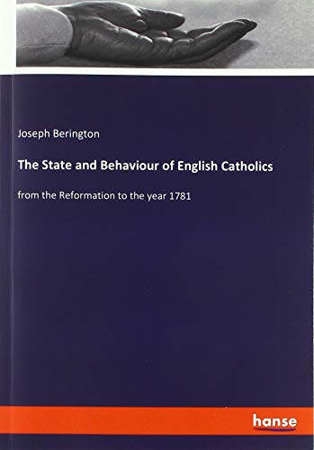 The State and Behaviour of English Catholics: from the Reformation to the year 1781