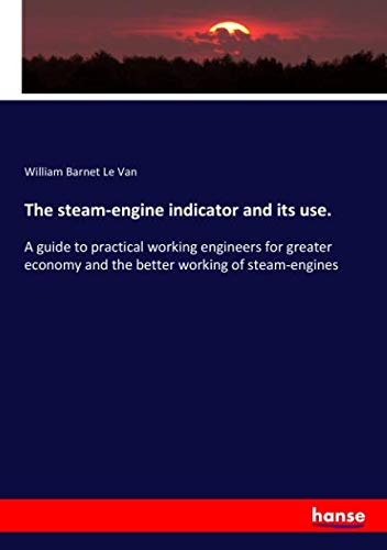 The steam-engine indicator and its use.: A guide to practical working engineers for greater economy and the better working of steam-engines