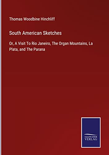 South American Sketches: Or, A Visit To Rio Janeiro, The Organ Mountains, La Plata, and The Parana