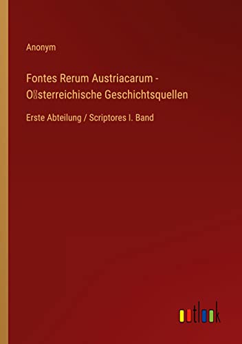 Fontes Rerum Austriacarum - O¿sterreichische Geschichtsquellen: Erste Abteilung / Scriptores I. Band