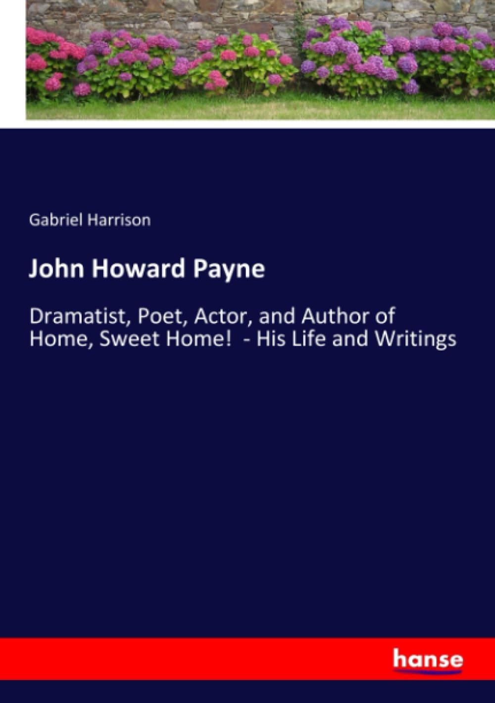 John Howard Payne: Dramatist, Poet, Actor, and Author of Home, Sweet Home! - His Life and Writings