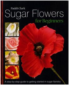 Sugar Flowers for Beginners: A Step-by-step Guide to Getting Started in Sugar Floristry