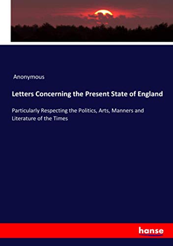 Letters Concerning the Present State of England: Particularly Respecting the Politics, Arts, Manners and Literature of the Times