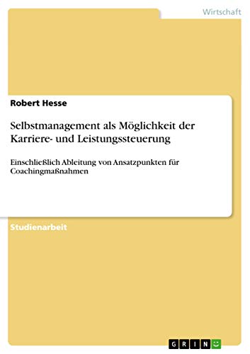 Selbstmanagement als Möglichkeit der Karriere- und Leistungssteuerung: Einschließlich Ableitung von Ansatzpunkten für Coachingmaßnahmen