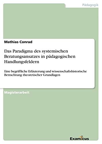 Das Paradigma des systemischen Beratungsansatzes in pädagogischen Handlungsfeldern: Eine begriffliche Erläuterung und wissenschaftshistorische Betrachtung theoretischer Grundlagen